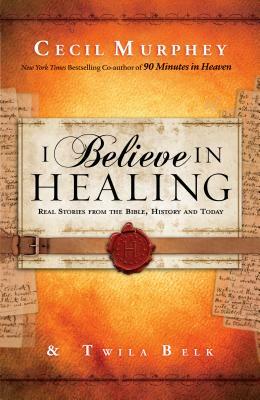 I Believe in Healing: Real Stories from the Bible, History and Today by Cecil Murphey, Twila Belk