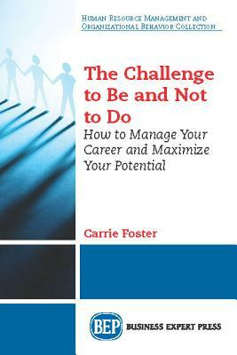 The Challenge to Be and Not to Do: How to Manage Your Career and Maximize Your Potential by Carrie Foster
