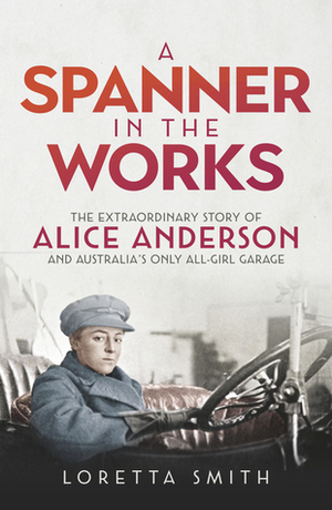 A Spanner in the Works: The Extraordinary Story of Alice Anderson and Australia's Only All-Girl Garage by Loretta Smith