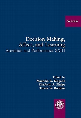 Decision Making, Affect, and Learning: Attention and Performance XXIII by Elizabeth A. Phelps, Mauricio R. Delgado, Trevor W. Robbins