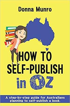 How to Self-Publish in Oz: A step-by-step guide for Australians planning to self-publish a book by Donna Munro