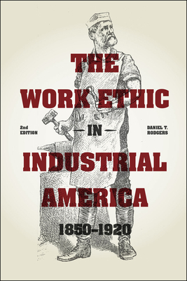 The Work Ethic in Industrial America 1850-1920 by Daniel T. Rodgers