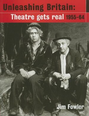 Unleashing Britain: Theatre Gets Real, 1955-64 by Jim Fowler