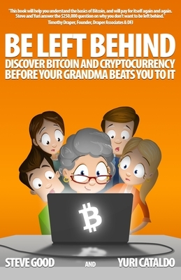 Be Left Behind: Discover Bitcoin and Cryptocurrency Before Your Grandma Beats You to It by Yuri Cataldo, Steve Good