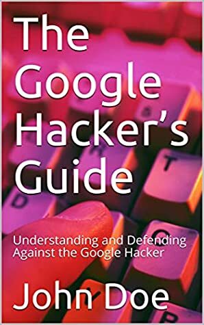 The Google Hacker's Guide : Understanding and Defending Against the Google Hacker by John Doe