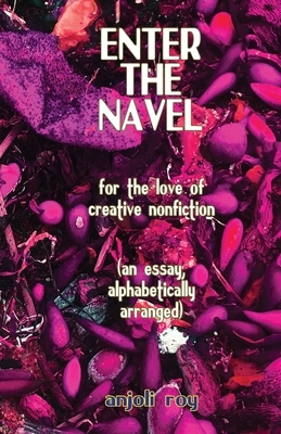 Enter the Navel: For the Love of Creative Nonfiction by Anjoli Roy