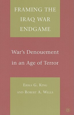 Framing the Iraq War Endgame: War's Denouement in an Age of Terror by E. King, R. Wells