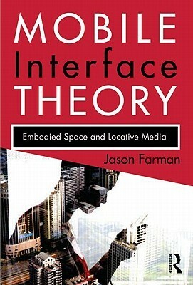 Mobile Interface Theory: Embodied Space and Locative Media by Jason Farman