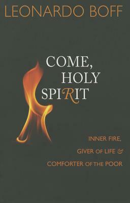 Come, Holy Spirit: Inner Fire, Giver of Life, and Comforter of the Poor by Leonardo Boff, Leondardo Boff