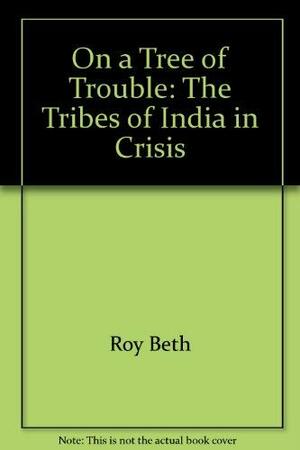 On a Tree of Trouble: The Tribes of India in Crisis by Beth Roy