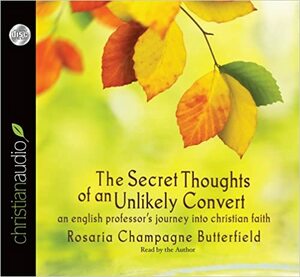 The Secret Thoughts of an Unlikely Convert: An English Professor's Journey into Christian Faith by Rosaria Champagne Butterfield