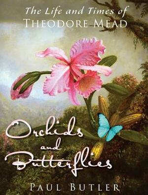 Orchids and Butterflies: The Life and Times of Theodore Mead by Paul Butler