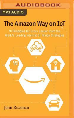 The Amazon Way on IoT: 10 Principles for Every Leader from the World's Leading Internet of Things Strategies by John Rossman