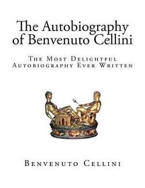 The Autobiography of Benvenuto Cellini by Benvenuto Cellini