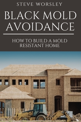 Black Mold Avoidance: Building a Mold Resistant Home by Steve Worsley