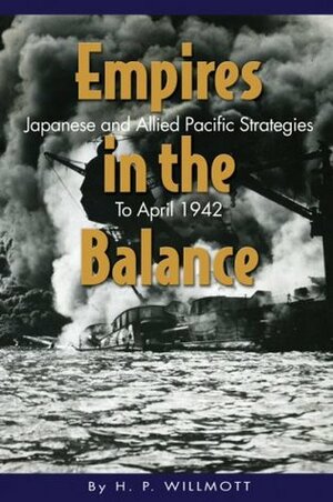 Empires in the Balance: Japanese and Allied Pacific Strategies to April 1942 by H.P. Willmott