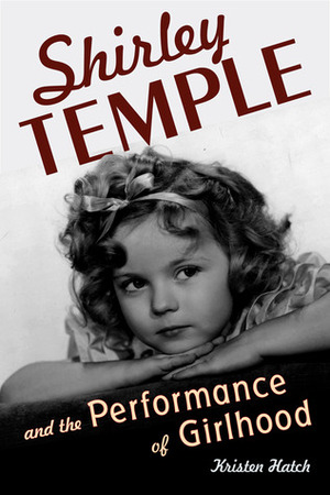 Shirley Temple and the Performance of Girlhood by Kristen Hatch