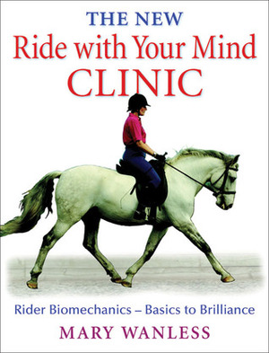 The New Ride with Your Mind Clinic: Rider Biomechanics-Basics to Brillance by Mary Wanless