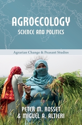 Agroecology: Science and Politics by Miguel A. Altieri, Peter M. Rosset
