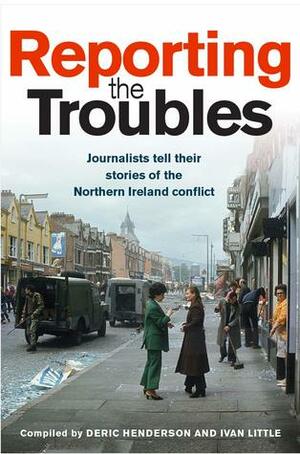 Reporting the Troubles: Journalists Tell Their Stories of the Northern Ireland Conflict by Ivan Little, George Mitchell, Deric Henderson