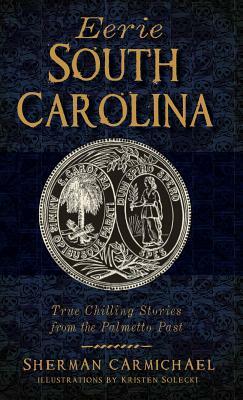 Eerie South Carolina: True Chilling Stories from the Palmetto Past by Sherman Carmichael