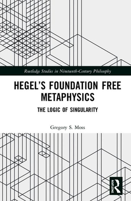 Hegel's Foundation Free Metaphysics: The Logic of Singularity by Gregory S. Moss