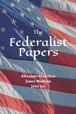 The Federalist Papers by John Jay, Alexander Hamilton, James Madison