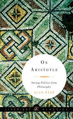 On Aristotle: Saving Politics from Philosophy by Alan Ryan