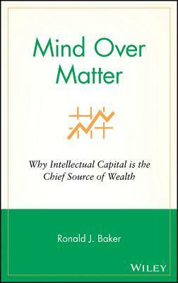 Mind Over Matter: Why Intellectual Capital Is the Chief Source of Wealth by Ronald J. Baker