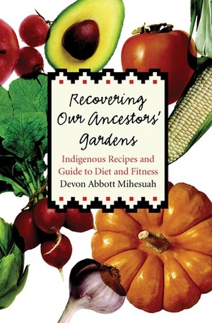 Recovering Our Ancestors' Gardens: Indigenous Recipes and Guide to Diet and Fitness by Devon A. Mihesuah