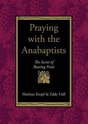 Praying with the Anabaptists: The Secret of Bearing Fruit by Eddy Hall, Marlene Kropf