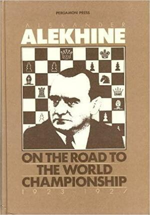 On the Road to the World Championship, 1923-27 by Alexander Alekhine