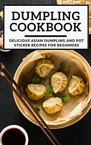 Dumpling Cookbook: Delicious Asian Dumpling And Pot Sticker Recipes For Beginners by Kenny Wong