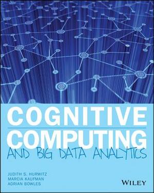 Cognitive Computing and Big Data Analytics by Judith S. Hurwitz, Adrian Bowles, Marcia Kaufman