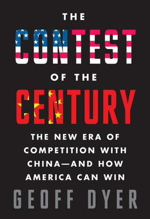 The Contest of the Century: The New Era of Competition with China--and How America Can Win by Geoff Dyer