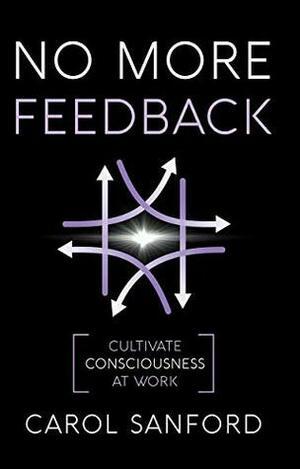 No More Feedback: Cultivate Consciousness at Work by Carol Sanford