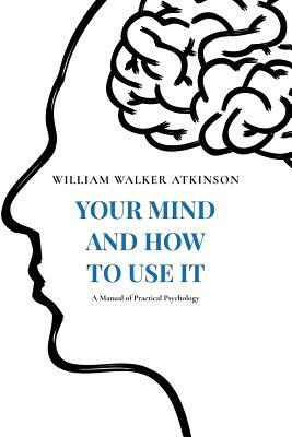 Your Mind and How to Use It: A Manual of Practical Psychology by Theron Q. Dumont, William Walker Atkinson, Yogi Ramacharaka