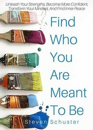 Find Who You Are Meant To Be: Unleash Your Strengths, Become More Confident, Transform Your Mindset, And Find Inner Peace by Steven Schuster