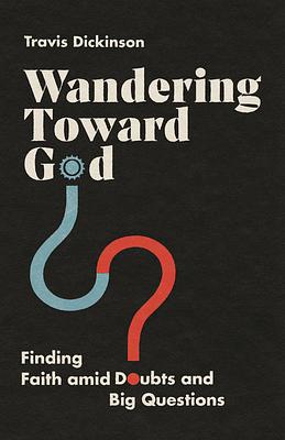 Wandering Toward God: Finding Faith Amid Doubts and Big Questions by Travis Dickinson