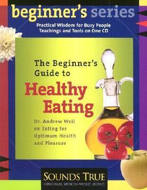 The Beginner's Guide to Healthy Eating: Dr. Andrew Weil on Eating for Optimum Health and Pleasure by Andrew Weil