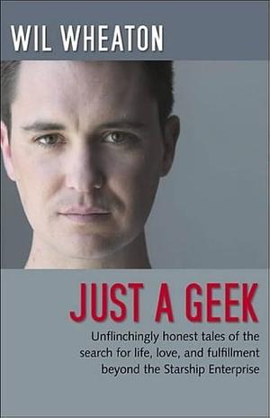 Just a Geek: Unflinchingly Honest Tales of the Search for Life, Love, and Fulfillment Beyond the Starship Enterprise by Wil Wheaton