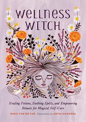 Wellness Witch: Healing Potions, Soothing Spells, and Empowering Rituals for Magical Self-Care by Anisa Makhoul, Nikki Van De Car