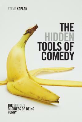 The Hidden Tools of Comedy: The Serious Business of Being Funny by Steve Kaplan