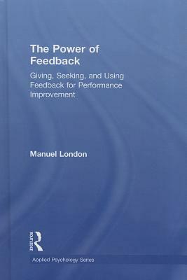 The Power of Feedback: Giving, Seeking, and Using Feedback for Performance Improvement by Manuel London