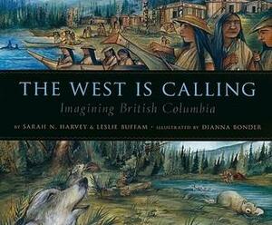 The West Is Calling: Imagining British Columbia by Leslie Buffam, Sarah N. Harvey