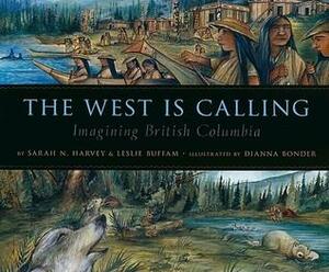 The West Is Calling: Imagining British Columbia by Sarah N. Harvey, Leslie Buffam