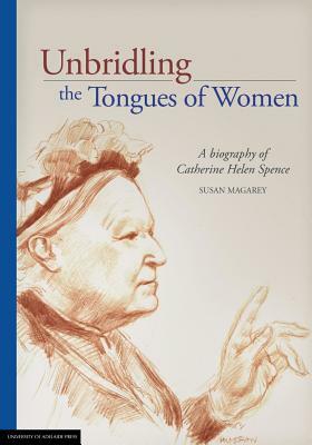 Unbridling the Tongues of Women: A biography of Catherine Helen Spence by Susan Magarey