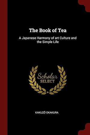 The Book of Tea: A Japanese Harmony of art Culture and the Simple Life by Kakuzō Okakura, Kakuzō Okakura