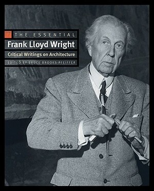 The Essential Frank Lloyd Wright: Critical Writings on Architecture by Frank Lloyd Wright