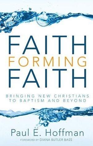 Faith Forming Faith: Bringing New Christians to Baptism and Beyond by Diana Butler Bass, Paul E. Hoffman, Paul E. Hoffman